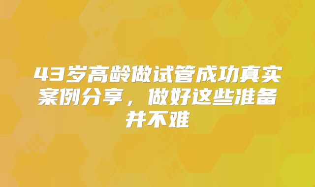 43岁高龄做试管成功真实案例分享,做好这些准备并不难