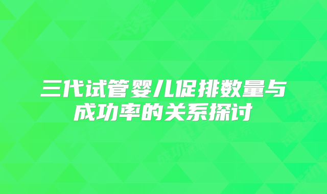 三代试管婴儿促排数量与成功率的关系探讨
