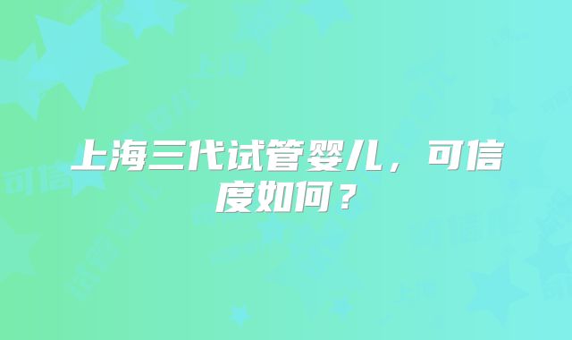 上海三代试管婴儿,可信度如何?
