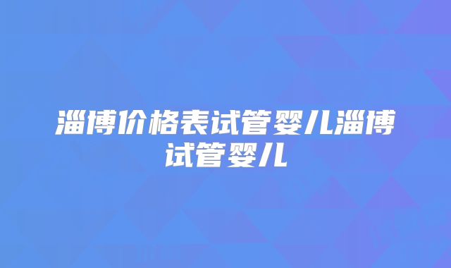 淄博价格表试管婴儿淄博试管婴儿
