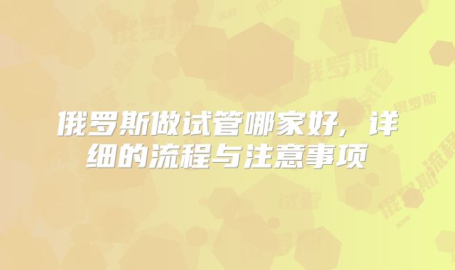 俄罗斯做试管哪家好, 详细的流程与注意事项