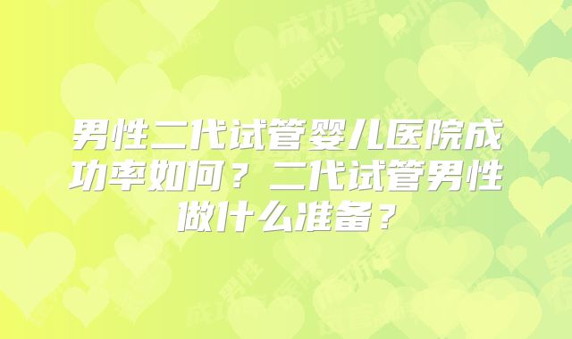 男性二代试管婴儿医院成功率如何？二代试管男性做什么准备？