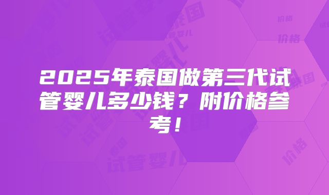 2025年泰国做第三代试管婴儿多少钱？附价格参考！