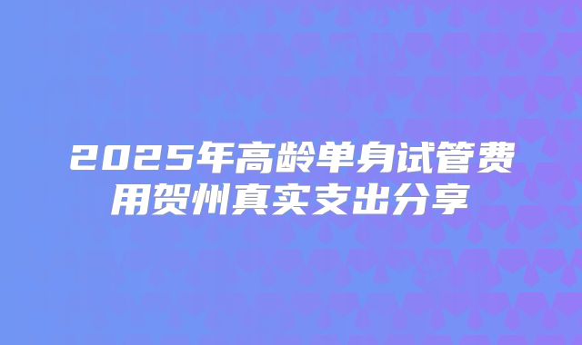 2025年高龄单身试管费用贺州真实支出分享