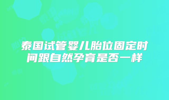 泰国试管婴儿胎位固定时间跟自然孕育是否一样