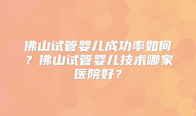 佛山试管婴儿成功率如何?佛山试管婴儿技术哪家医院好?