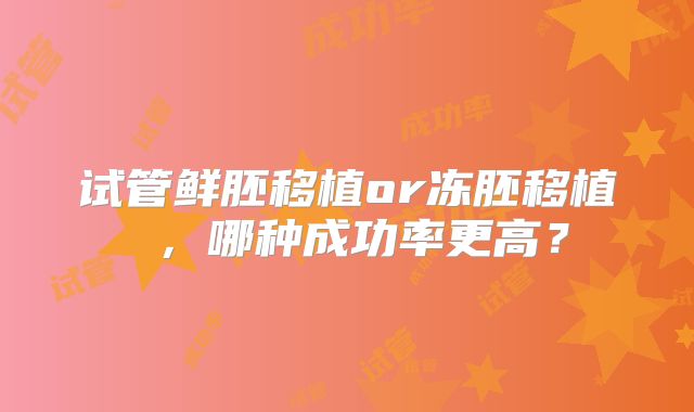 试管鲜胚移植or冻胚移植 ,哪种成功率更高?