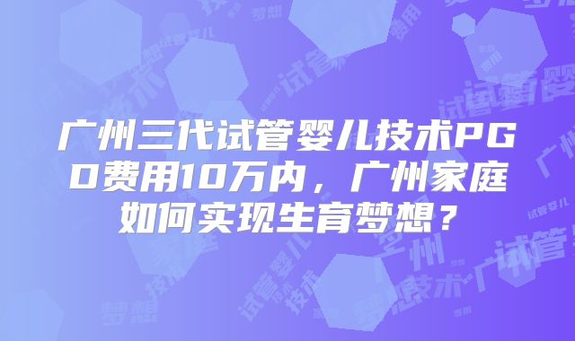 广州三代试管婴儿技术PGD费用10万内，广州家庭如何实现生育梦想？