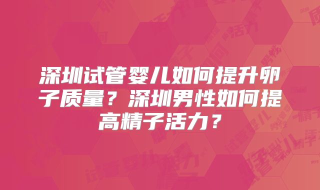 深圳试管婴儿如何提升卵子质量?深圳男性如何提高精子活力?