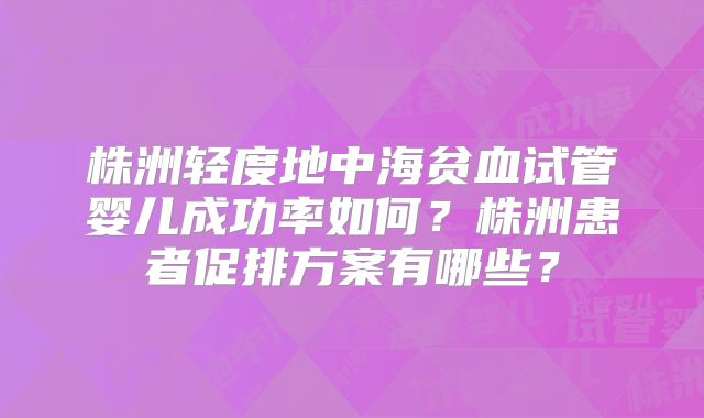株洲轻度地中海贫血试管婴儿成功率如何?株洲患者促排方案有哪些?
