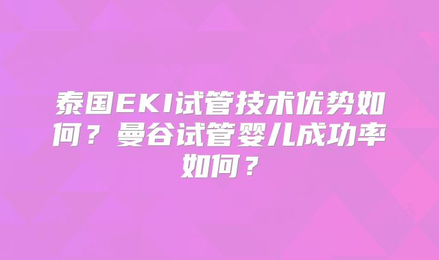 泰国EKI试管技术优势如何？曼谷试管婴儿成功率如何？