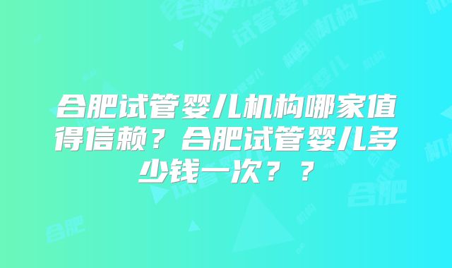 合肥试管婴儿机构哪家值得信赖?合肥试管婴儿多少钱一次??
