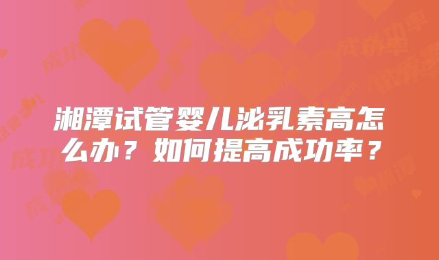 湘潭试管婴儿泌乳素高怎么办？如何提高成功率？