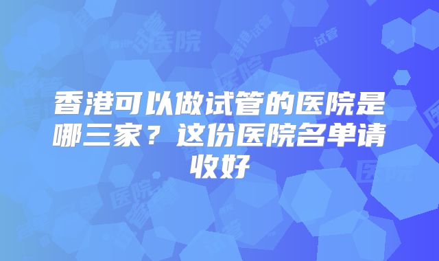 香港可以做试管的医院是哪三家?这份医院名单请收好