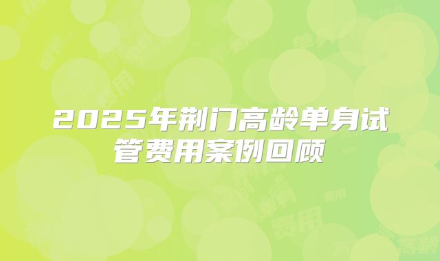 2025年荆门高龄单身试管费用案例回顾