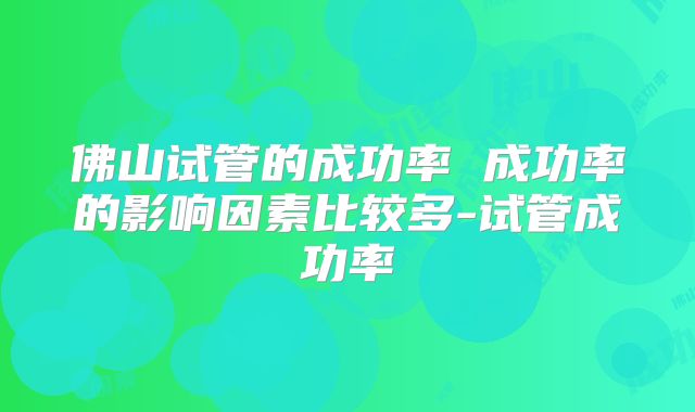 佛山试管的成功率 成功率的影响因素比较多-试管成功率