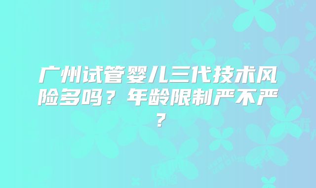 广州试管婴儿三代技术风险多吗?年龄限制严不严?