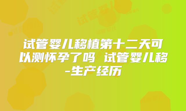 试管婴儿移植第十二天可以测怀孕了吗 试管婴儿移-生产经历