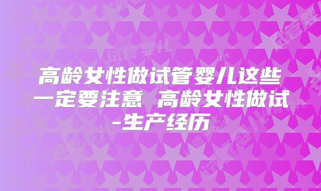 高龄女性做试管婴儿这些一定要注意 高龄女性做试-生产经历