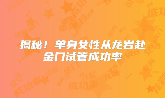 揭秘!单身女性从龙岩赴金门试管成功率