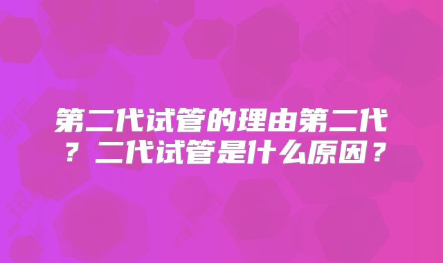 第二代试管的理由第二代?二代试管是什么原因?