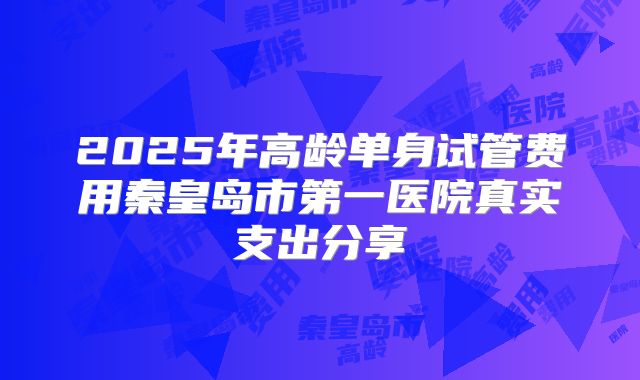2025年高龄单身试管费用秦皇岛市第一医院真实支出分享