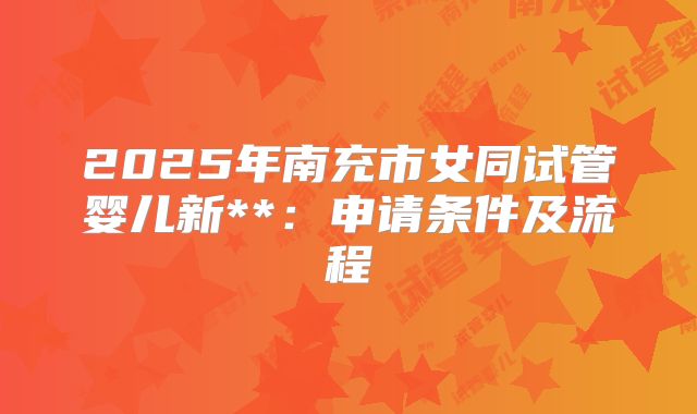 2025年南充市女同试管婴儿新**：申请条件及流程