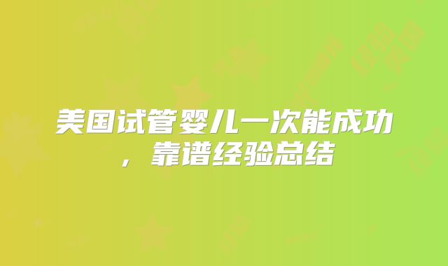 美国试管婴儿一次能成功,靠谱经验总结