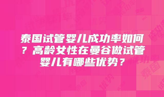 泰国试管婴儿成功率如何？高龄女性在曼谷做试管婴儿有哪些优势？