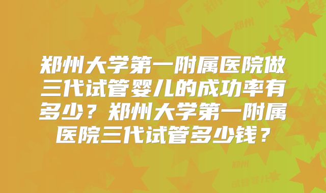 郑州大学第一附属医院做三代试管婴儿的成功率有多少？郑州大学第一附属医院三代试管多少钱？