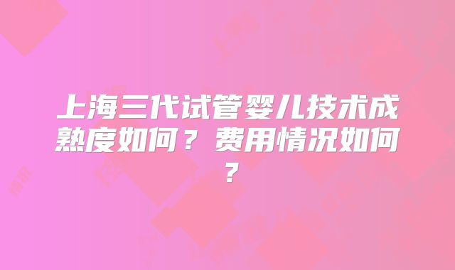 上海三代试管婴儿技术成熟度如何?费用情况如何?