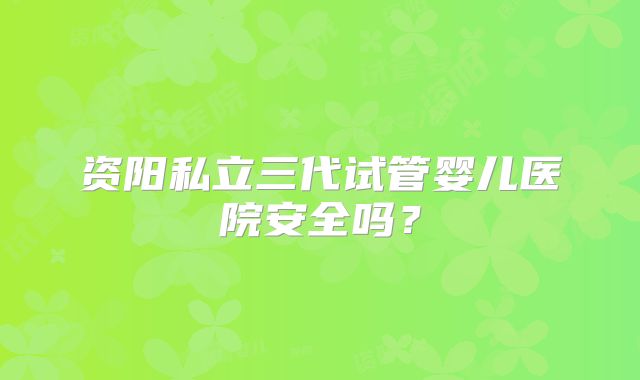 资阳私立三代试管婴儿医院安全吗？