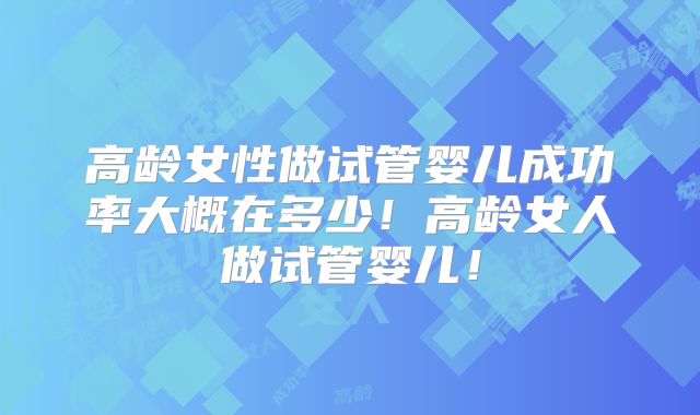 高龄女性做试管婴儿成功率大概在多少！高龄女人做试管婴儿！