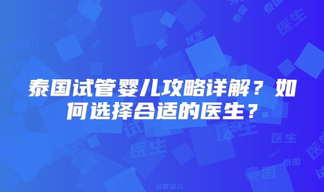 泰国试管婴儿攻略详解?如何选择合适的医生?