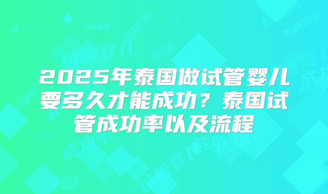 2025年泰国做试管婴儿要多久才能成功?泰国试管成功率以及流程
