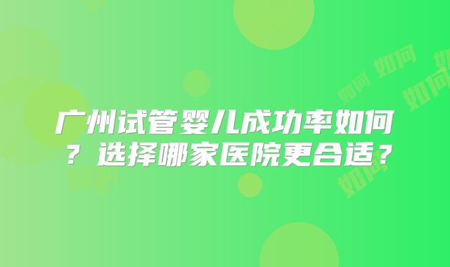 广州试管婴儿成功率如何?选择哪家医院更合适?