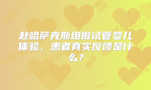 赴哈萨克斯坦做试管婴儿体验,患者真实反馈是什么?