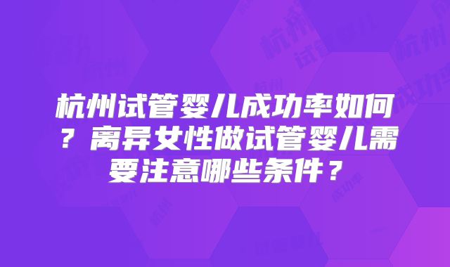 杭州试管婴儿成功率如何?离异女性做试管婴儿需要注意哪些条件?