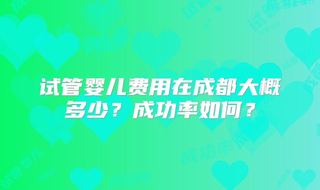 试管婴儿费用在成都大概多少？成功率如何？