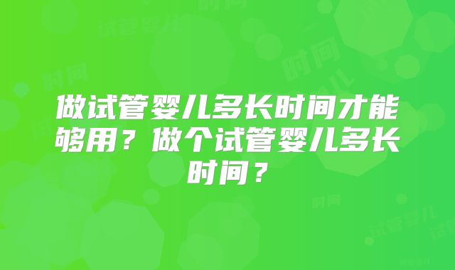 做试管婴儿多长时间才能够用?做个试管婴儿多长时间?