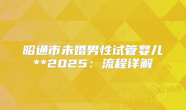 昭通市未婚男性试管婴儿**2025：流程详解