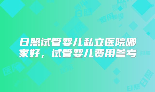 日照试管婴儿私立医院哪家好,试管婴儿费用参考