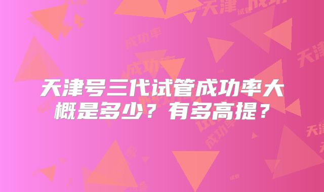 天津号三代试管成功率大概是多少?有多高提?