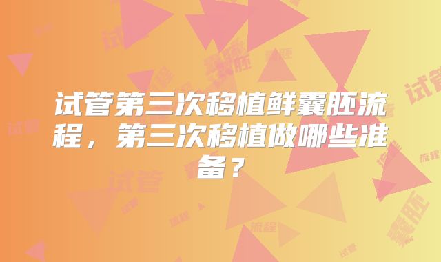 试管第三次移植鲜囊胚流程,第三次移植做哪些准备?