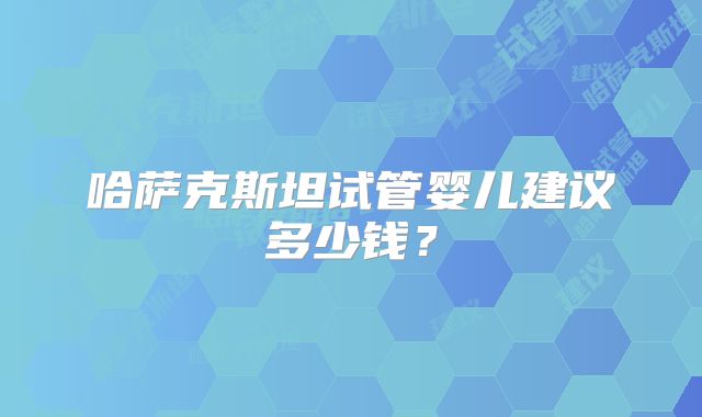 哈萨克斯坦试管婴儿建议多少钱?