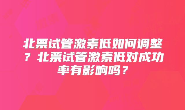 北票试管激素低如何调整？北票试管激素低对成功率有影响吗？