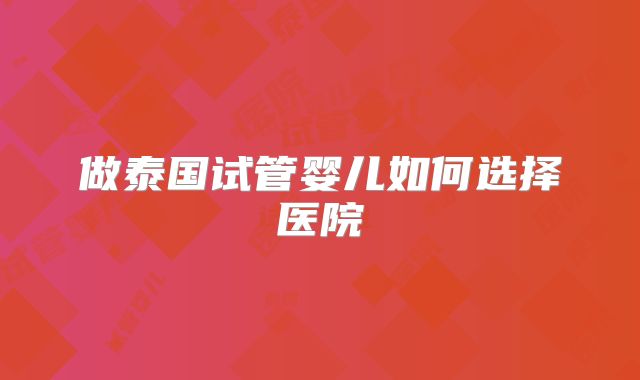 做泰国试管婴儿如何选择医院