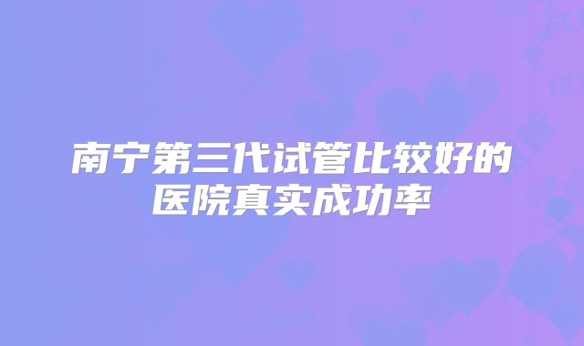 南宁第三代试管比较好的医院真实成功率