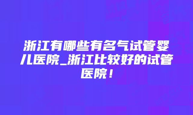 浙江有哪些有名气试管婴儿医院_浙江比较好的试管医院!
