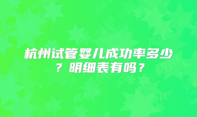 杭州试管婴儿成功率多少？明细表有吗？